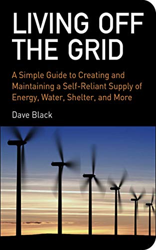 LIVING OFF THE GRID: A SIMPLE GUIDE TO A SELF RELIANT SUPPLY OF ENERGY, WATER, SHELTER, & MORE