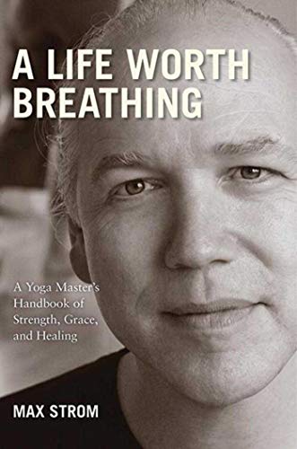 A Life Worth Breathing A Yoga Master's Handbook of Strength, Grace, and Healing