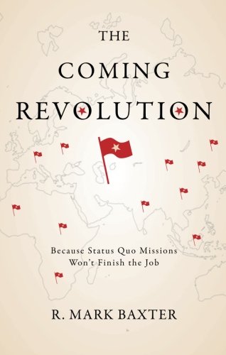 The Coming Revolution: Because Status Quo Missions Won't Finish the Job - R. Mark Baxter