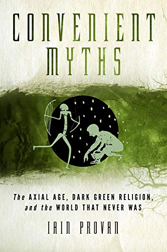 Convenient Myths: The Axial Age, Dark Green Religion, and the World that Never Was (9781602589964) by Provan, Iain