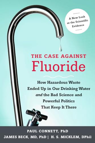 The Case against Fluoride: How Hazardous Waste Ended Up in Our Drinking Water and the Bad Science and Powerful Politics That Keep It There (9781603582872) by Paul Connett; James Beck; H. Spedding Micklem