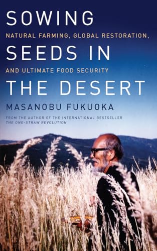 Sowing Seeds in the Desert: Natural Farming, Global Restoration, and Ultimate Food Security - Fukuoka, Masanobu