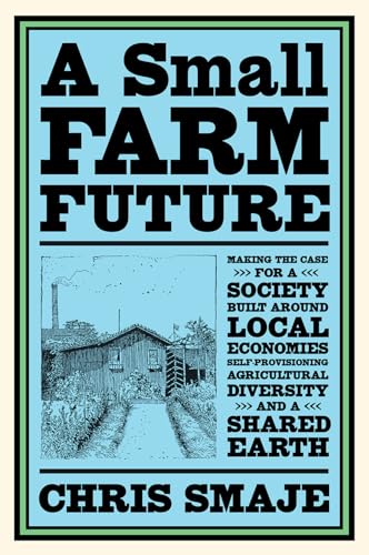 9781603589024: A Small Farm Future: Making the Case for a Society Built Around Local Economies, Self-Provisioning, Agricultural Diversity and a Shared Earth