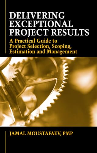 9781604270402: Delivering Exceptional Project Results: A Practical Guide to Project Selection, Scoping, Estimation and Management: A Practical Guide to Project Selection, Scoping, Estimation and Mgnmt