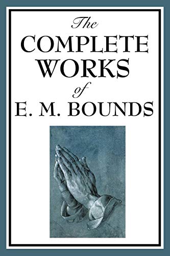 Stock image for The Complete Works of E. M. Bounds: Power Through Prayer, Prayer and Praying Men, The Essentials of Prayer, The Necessity of Prayer, The Possibilities . Purpose in Prayer, The Weapon of Prayer for sale by Half Price Books Inc.