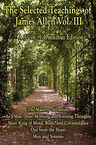 The Selected Teachings of James Allen Vol. III: The Mastery of Destiny, As a Man Does: Morning and Evening Thoughts, Man: King of Mind, Body, and Circumstance, Out from the Heart, Men and Systems (9781604596052) by Allen, James