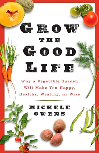 Stock image for Grow the Good Life : Why a Vegetable Garden Will Make You Happy, Healthy, Wealthy, and Wise for sale by Better World Books: West