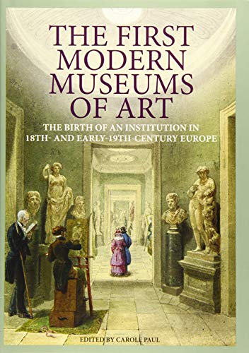 The First Modern Museums Of Art: The Birth Of An Institution In 18th- And Early-19th-century Europe.