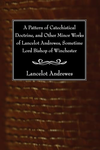 A Pattern of Catechistical Doctrine, and Other Minor Works of Lancelot Andrewes, Sometime Lord Bishop of Winchester (9781606081235) by Andrewes, Lancelot