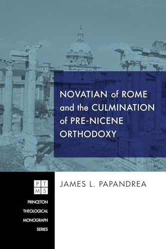 Novatian of Rome and the Culmination of Pre-Nicene Orthodoxy (Princeton Theological Monograph) (9781606087800) by Papandrea, James L.