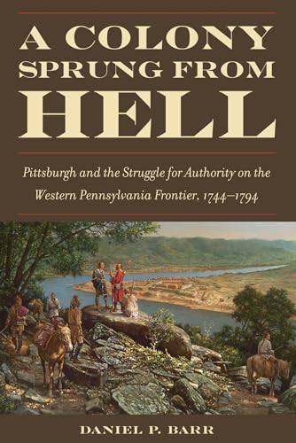 Stock image for A Colony Sprung from Hell: Pittsburgh and the Struggle for Authority on the Western Pennsylvania Frontier, 1744-1794 for sale by Textbooks_Source