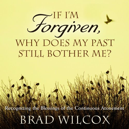 If I'm Forgiven, Why Does My Past Still Bother Me?: Recognizing the Blessings of the Continuous Atonement (9781606419618) by Brad Wilcox