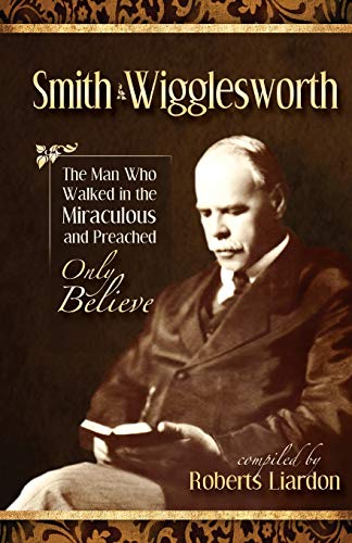 Stock image for Smith Wigglesworth: The Man Who Walked in the Miraculous and Preached Only Believe for sale by SecondSale
