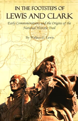 In The Footsteps Of Lewis And Clark: Early Commemorations And The Origins Of The National Histori...