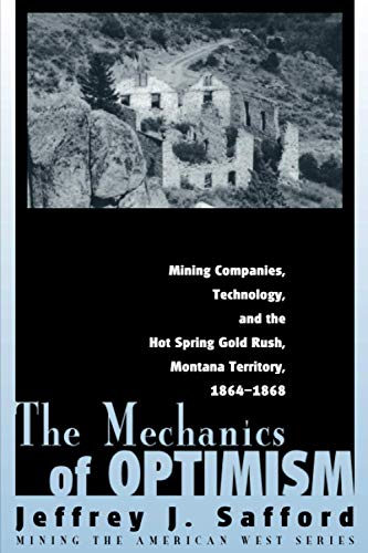 The Mechanics of Optimism: Mining Companies, Technology, and the Hot Spring Gold Rush, Montana Territory, 1864-1868 (Mining the American West) (9781607321019) by Safford, Jeffrey J.