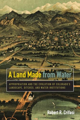 

A Land Made from Water: Appropriation and the Evolution of Colorado's Landscape, Ditches, and Water Institutions [Paperback] Crifasi, Robert R.