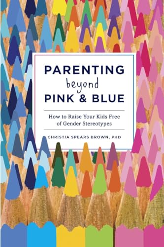 Parenting Beyond Pink and Blue: How to Raise Your Kids Free of Gender Stereotypes