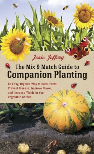 The Mix & Match Guide to Companion Planting: An Easy, Organic Way to Deter Pests, Prevent Disease, Improve Flavor, and Increase Yields in Your Vegetable Garden (9781607746331) by Jeffery, Josie