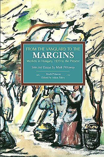 9781608464777: From The Vanguard To The Margins: Workers In Hungary, 1939 To The Present: Selected Essays By Mark Pittaway: Historical Materialism, Volume 66