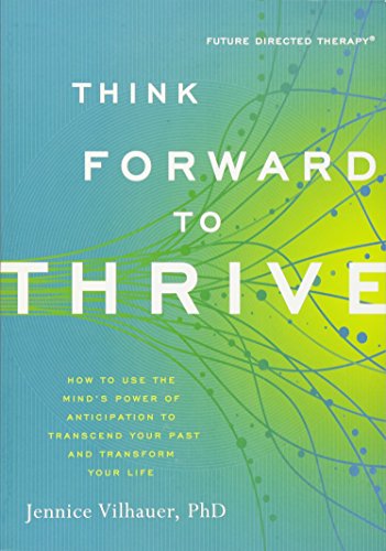 THINK FORWARD TO THRIVE: How To Use The Mind^s Power Of Anticipation To Transcend Your Past & Tra...