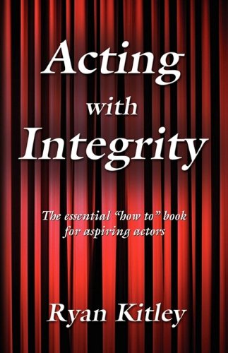 ACTING WITH INTEGRITY: The Essential How To Book for Aspiring Actors - Ryan Kitley