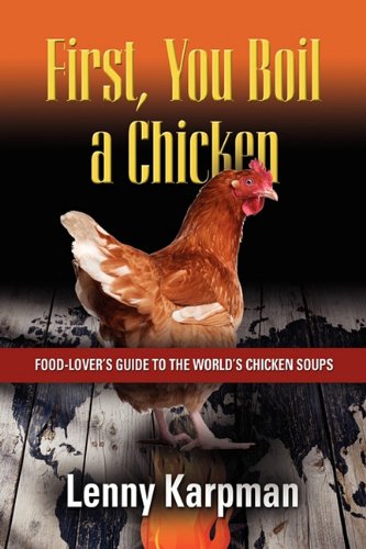 FIRST YOU BOIL A CHICKEN: Food Lover's Guide to the World's Chicken Soups - Lenny Karpman MD