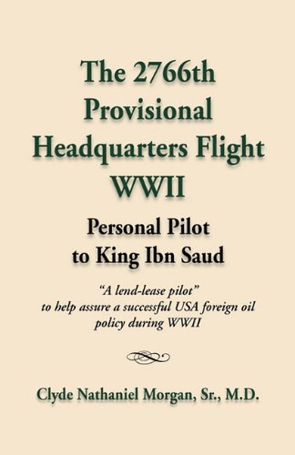 The 2766th Provisional Headquarters Flight WWII: Personal Pilot to King Ibn Saud - Morgan Sr. M. D., Clyde Nathaniel