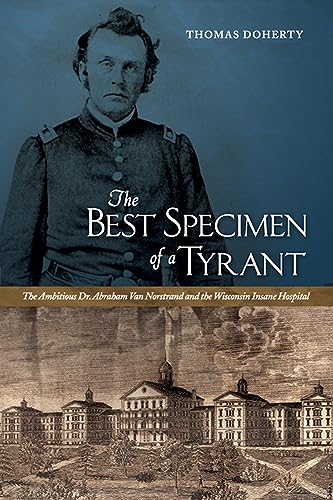 9781609381462: The Best Specimen of a Tyrant: The Ambitious Dr. Abraham Van Norstrand and the Wisconsin Insane Hospital