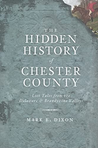 The Hidden History of Chester County: Lost Tales from the Delaware and Brandywine Valleys - Dixon, Mark