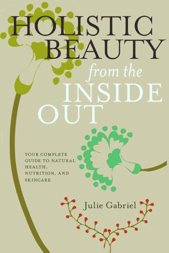 9781609804619: Holistic Beauty from the Inside Out: Your Complete Guide to Natural Health, Nutrition, and Skincare