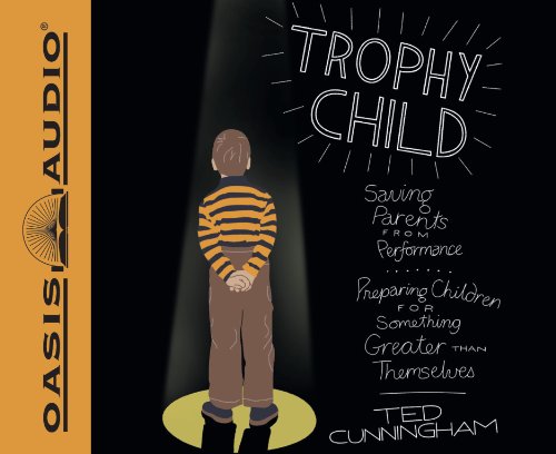 Trophy Child (Library Edition): Saving Parents from Performance, Preparing Children for Something Greater Than Themselves (9781609815141) by Cunningham, Ted