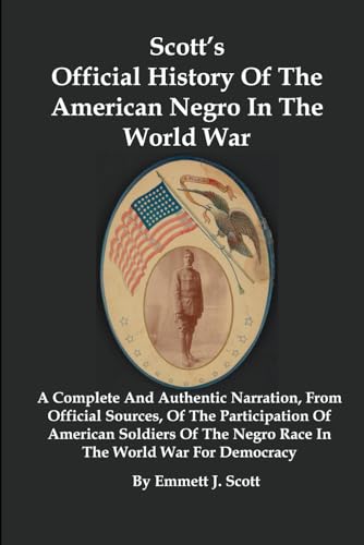 Stock image for Scott's Official History Of The American Negro In The World War: A Complete And Authentic Narration, From Official Sources, Of The Participation Of American Soldiers Of The Negro Race In The World War for sale by Book Deals