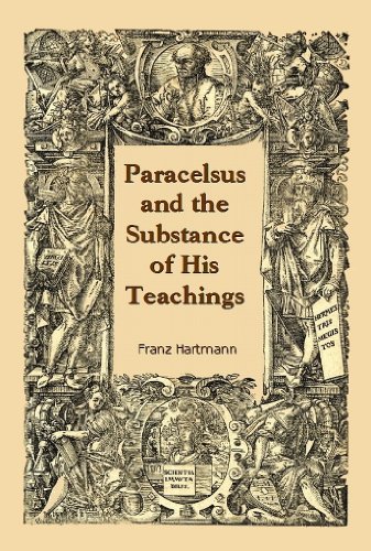 Paracelsus and the Substance of His Teachings: The Life of Philipus Theophrastus Bombast of Hohenheim (9781610335003) by Franz Hartmann