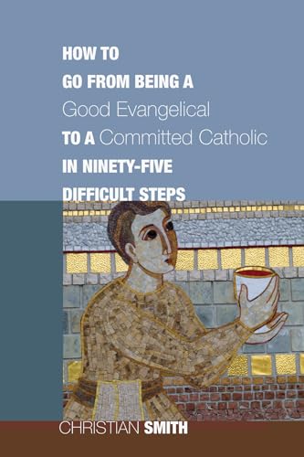 How to Go from Being a Good Evangelical to a Committed Catholic in Ninety-Five Difficult Steps (9781610970334) by Smith, Christian