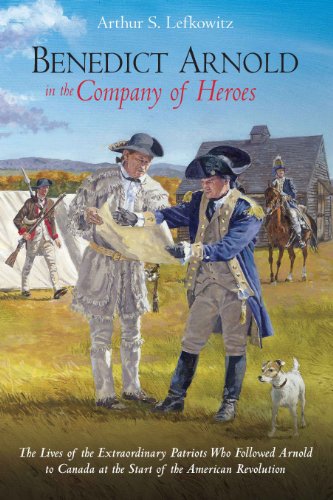 Stock image for Benedict Arnold in the Company of Heroes: The Lives of the Extraordinary Patriots Who Followed Arnold to Canada at the Start of the American Revolution for sale by Old Army Books