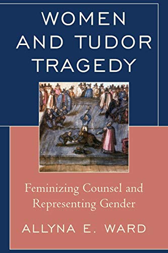 9781611478068: Women and Tudor Tragedy: Feminizing Counsel and Representing Gender