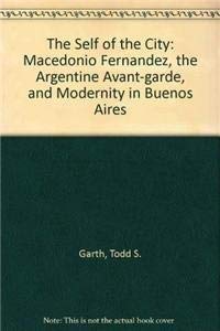 Self of the City : Macedonio Fernandez, the Argentine Avant-garde, and Modernity in Buenos Aires - Garth, Todd S.