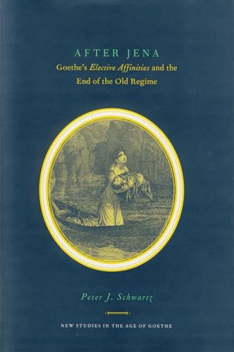 After Jena: Goethe's Elective Affinities and the End of the Old Regime (New Studies in the Age of Goethe) (9781611483147) by Schwartz, Peter J.