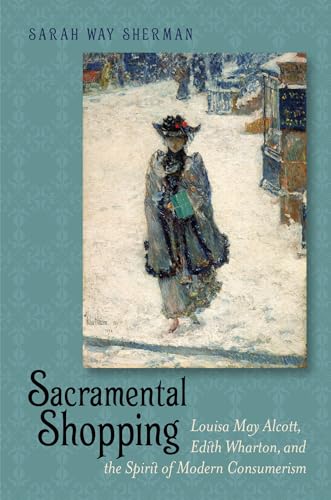 9781611684377: Sacramental Shopping: Louisa May Alcott, Edith Wharton, and the Spirit of Modern Consumerism (Becoming Modern: New Nineteenth-Century Studies)