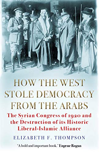 9781611854640: How the West Stole Democracy from the Arabs: The Syrian Congress of 1920 and the Destruction of its Liberal-Islamic Alliance