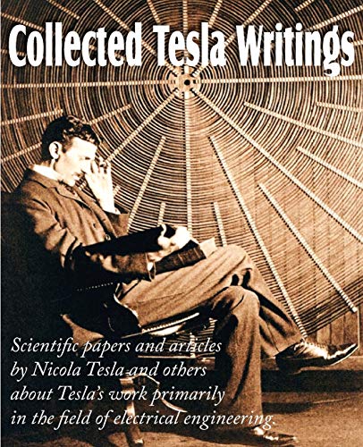 Beispielbild fr Collected Tesla Writings; Scientific Papers and Articles by Tesla and Others about Tesla's Work Primarily in the Field of Electrical Engineering zum Verkauf von WorldofBooks