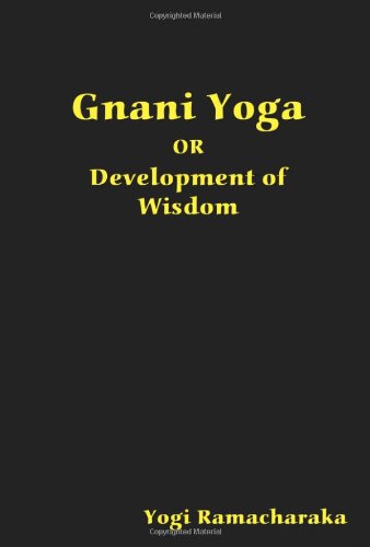 Gnani Yoga or Development of Wisdom: The Highest Yogi Teachings Regarding the Absolute and Its Manifestation - Yogi Ramacharaka