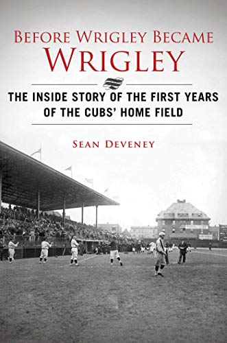 Before Wrigley Became Wrigley: The Inside Story of the First Years of the Cubs? Home Field