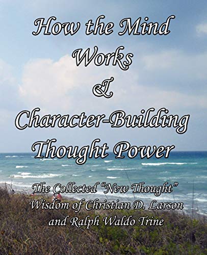 Stock image for How the Mind Works & Character-Building Thought Power: The Collected "New Thought" Wisdom of Christian D. Larson and Ralph Waldo Trine for sale by Irish Booksellers