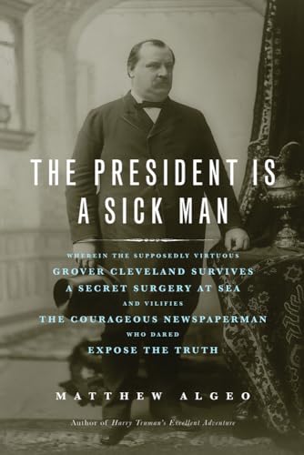 Beispielbild fr The President Is a Sick Man: Wherein the Supposedly Virtuous Grover Cleveland Survives a Secret Surgery at Sea and Vilifies the Courageous Newspaperman Who Dared Expose the Truth zum Verkauf von BooksRun