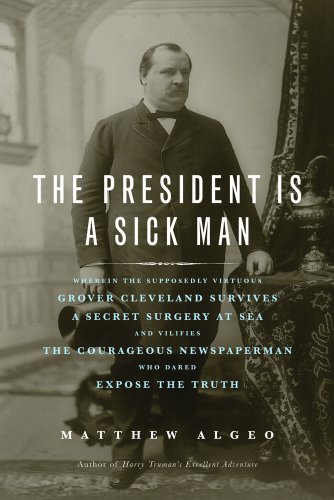 9781613744567: The President Is a Sick Man: Wherein the Supposedly Virtuous Grover Cleveland Survives a Secret Surgery at Sea and Vilifies the Courageous Newspaperman Who Dared Expose the Truth