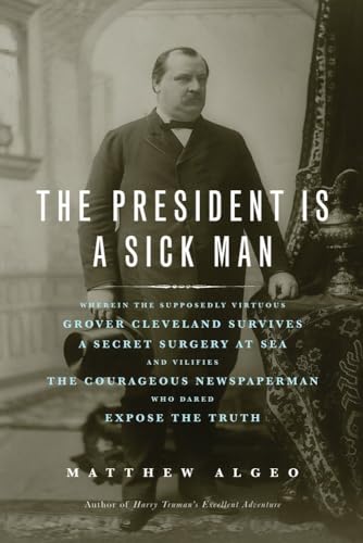 Stock image for The President Is a Sick Man : Wherein the Supposedly Virtuous Grover Cleveland Survives a Secret Surgery at Sea and Vilifies the Courageous Newspaperman Who Dared Expose the Truth for sale by Better World Books