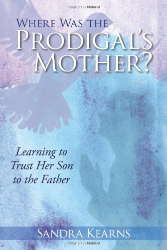 Where Was the Prodigal's Mother?: Learning to Trust Her Son to the Father - Sandra Kearns