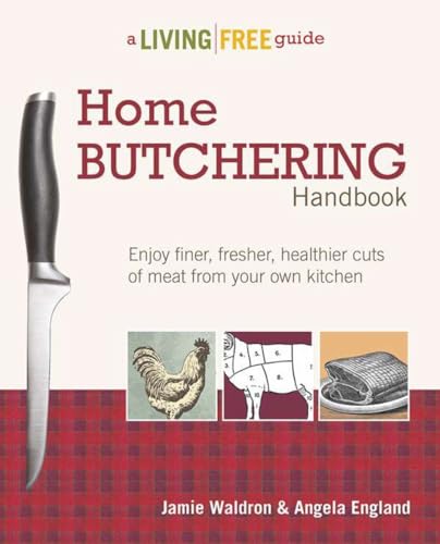 Home Butchering Handbook: Enjoy Finer, Fresher, Healthier Cuts of Meat from Your Own Kitchen (A Living Free Guide) (9781615642137) by Waldron, Jamie; England, Angela