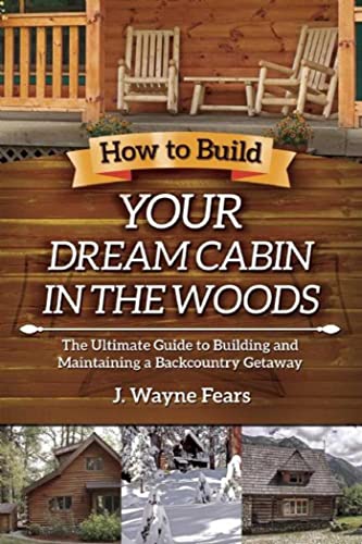 How to Build Your Dream Cabin in the Woods: The Ultimate Guide to Building and Maintaining a Backcountry Getaway (9781616080419) by Fears, J. Wayne